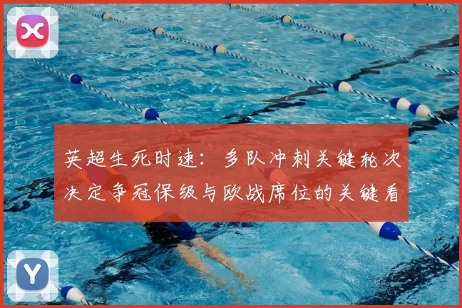 英超生死时速：多队冲刺关键轮次决定争冠保级与欧战席位的关键看点