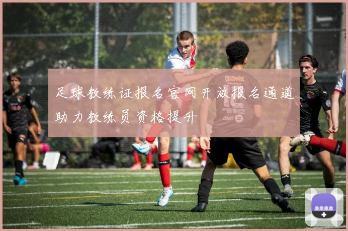 足球教练证报名官网开放报名通道助力教练员资格提升