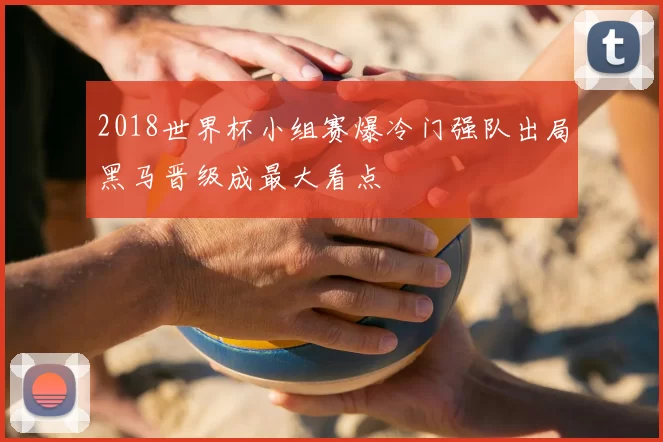 2018世界杯小组赛爆冷门强队出局黑马晋级成最大看点