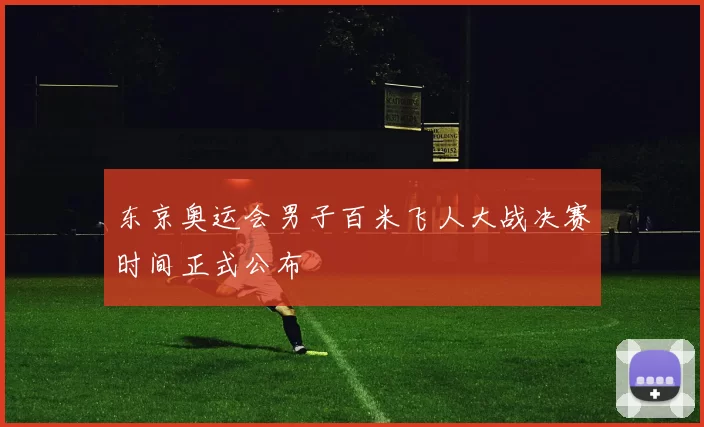 东京奥运会男子百米飞人大战决赛时间正式公布