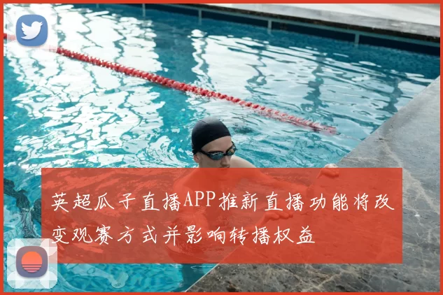 英超瓜子直播APP推新直播功能将改变观赛方式并影响转播权益