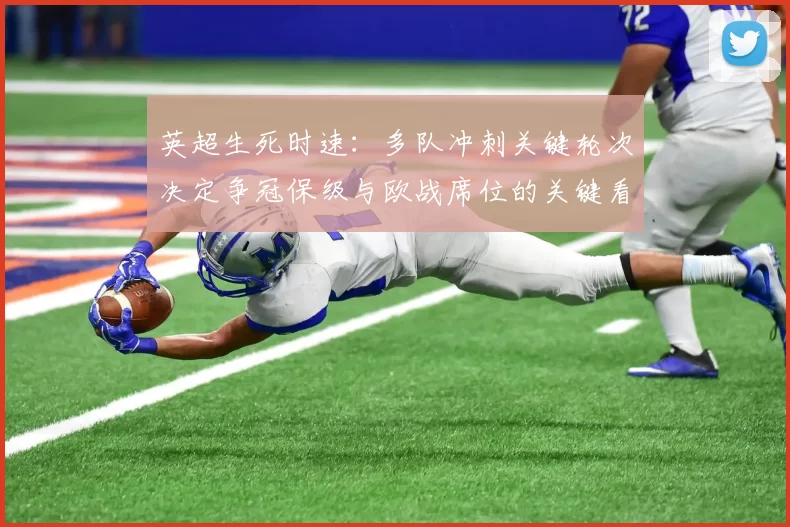 英超生死时速：多队冲刺关键轮次决定争冠保级与欧战席位的关键看点