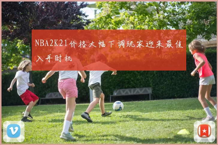 NBA2K21价格大幅下调玩家迎来最佳入手时机