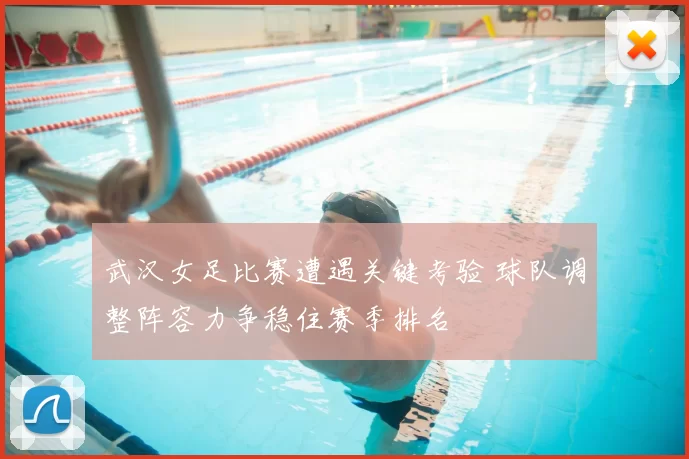 武汉女足比赛遭遇关键考验 球队调整阵容力争稳住赛季排名