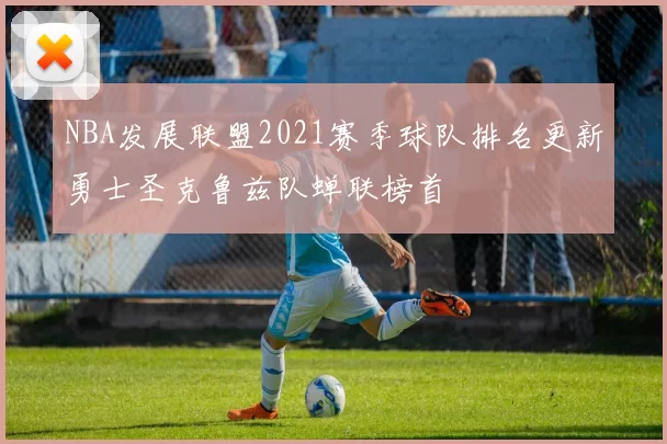 NBA发展联盟2021赛季球队排名更新勇士圣克鲁兹队蝉联榜首