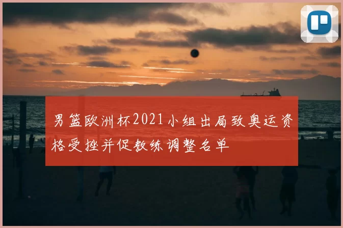 男篮欧洲杯2021小组出局致奥运资格受挫并促教练调整名单