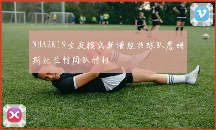 NBA2K19女友模式新增经典球队詹姆斯杜兰特同队特性