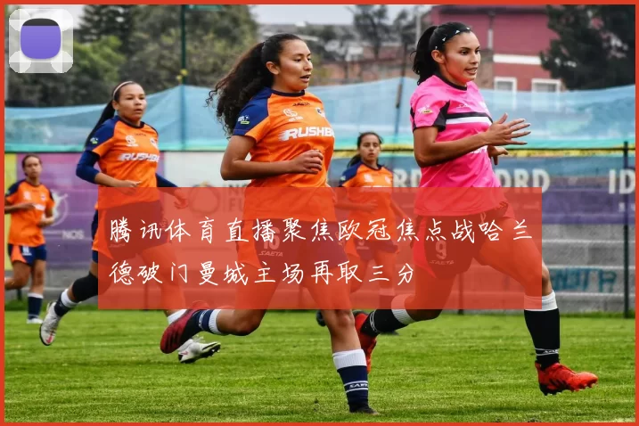 腾讯体育直播聚焦欧冠焦点战哈兰德破门曼城主场再取三分