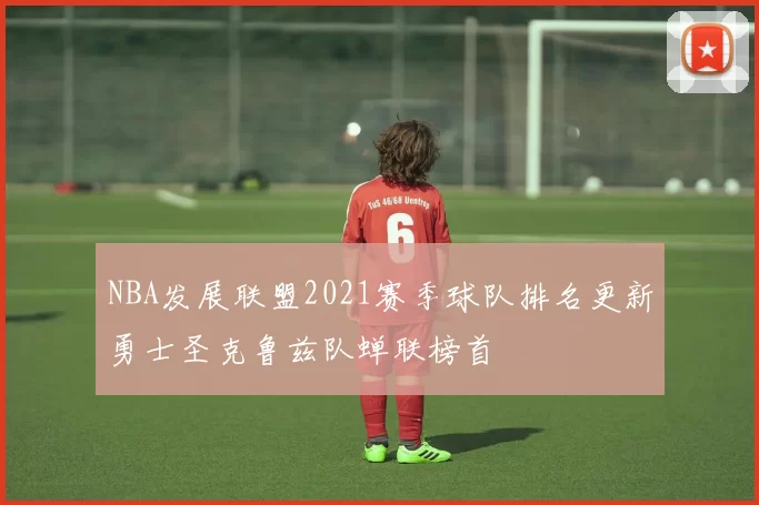NBA发展联盟2021赛季球队排名更新勇士圣克鲁兹队蝉联榜首