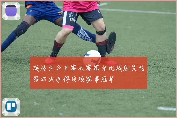 英格兰公开赛决赛塞尔比战胜艾伦第四次夺得该项赛事冠军