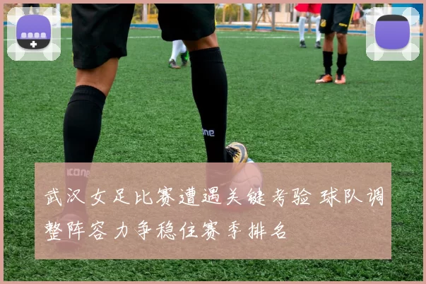 武汉女足比赛遭遇关键考验 球队调整阵容力争稳住赛季排名