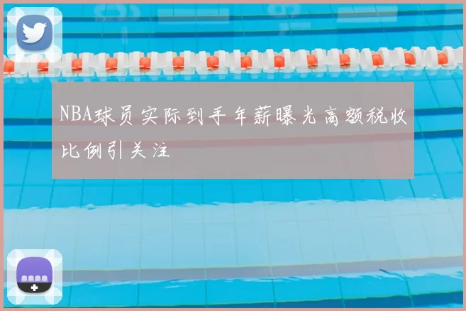 NBA球员实际到手年薪曝光高额税收比例引关注