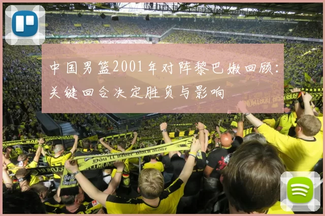 中国男篮2001年对阵黎巴嫩回顾：关键回合决定胜负与影响