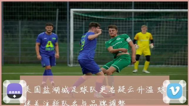 美国盐湖城足球队更名疑云升温 球迷关注新队名与品牌调整