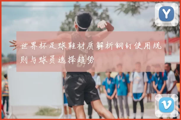 世界杯足球鞋材质解析钢钉使用规则与球员选择趋势